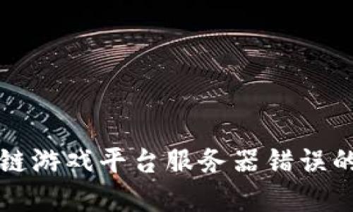 解决区块链游戏平台服务器错误的全面指南