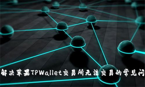 : 解决苹果TPWallet交易所无法交易的常见问题