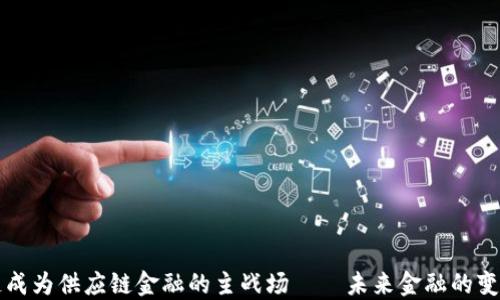 
区块链成为供应链金融的主战场——未来金融的变革之路