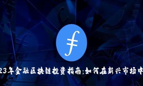 2023年金融区块链投资指南：如何在新兴市场中获利