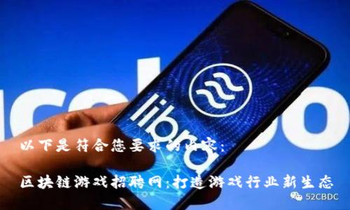 以下是符合您要求的内容：

区块链游戏招聘网：打造游戏行业新生态