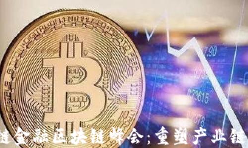 
2023年厦门供应链金融区块链峰会：重塑产业链未来的机遇与挑战